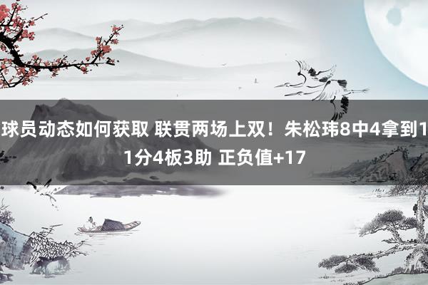 球员动态如何获取 联贯两场上双！朱松玮8中4拿到11分4板3助 正负值+17