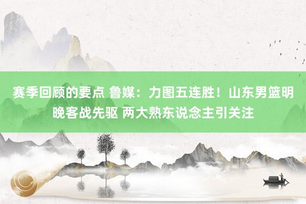 赛季回顾的要点 鲁媒：力图五连胜！山东男篮明晚客战先驱 两大熟东说念主引关注