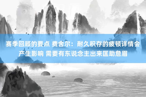 赛季回顾的要点 费舍尔：耐久积存的疲顿详情会产生影响 需要有东说念主出来匡助詹眉