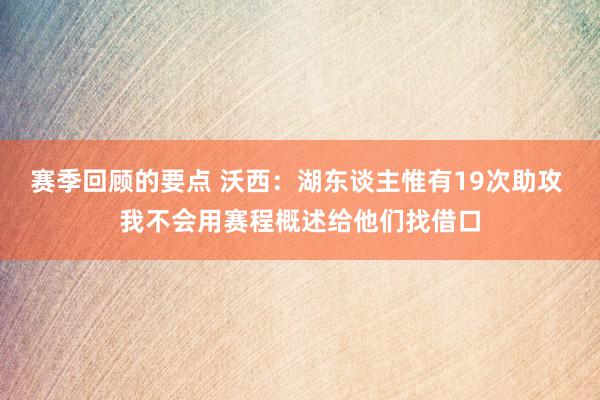 赛季回顾的要点 沃西：湖东谈主惟有19次助攻 我不会用赛程概述给他们找借口