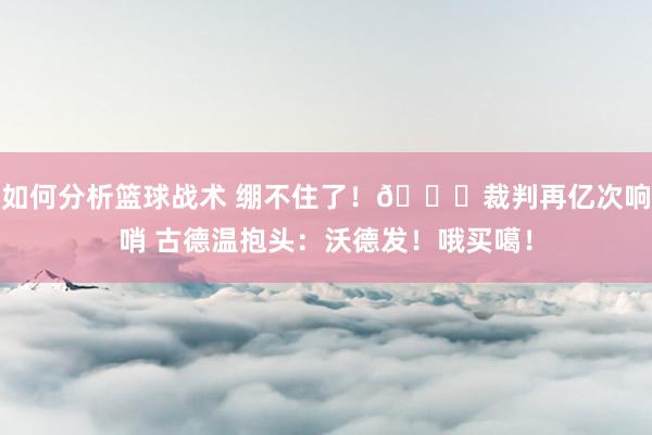 如何分析篮球战术 绷不住了！😂裁判再亿次响哨 古德温抱头：沃德发！哦买噶！