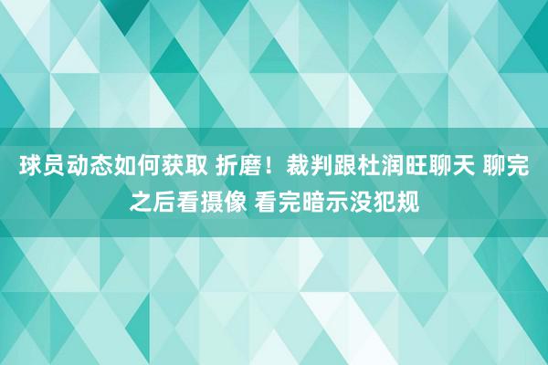 球员动态如何获取 折磨！裁判跟杜润旺聊天 聊完之后看摄像 看完暗示没犯规