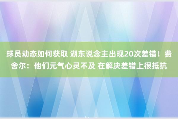 球员动态如何获取 湖东说念主出现20次差错！费舍尔：他们元气心灵不及 在解决差错上很抵抗