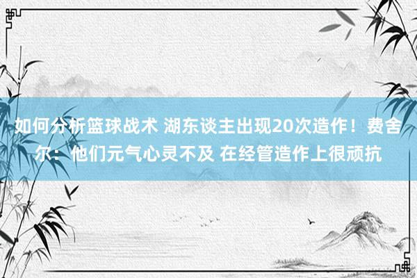 如何分析篮球战术 湖东谈主出现20次造作！费舍尔：他们元气心灵不及 在经管造作上很顽抗