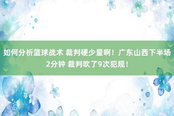 如何分析篮球战术 裁判硬少量啊！广东山西下半场2分钟 裁判吹了9次犯规！