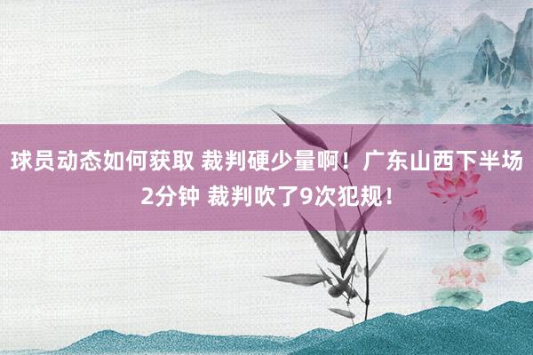 球员动态如何获取 裁判硬少量啊！广东山西下半场2分钟 裁判吹了9次犯规！