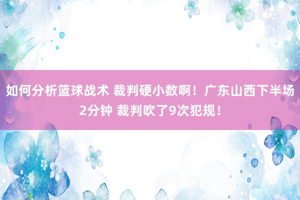 如何分析篮球战术 裁判硬小数啊！广东山西下半场2分钟 裁判吹了9次犯规！