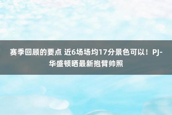 赛季回顾的要点 近6场场均17分景色可以！PJ-华盛顿晒最新抱臂帅照