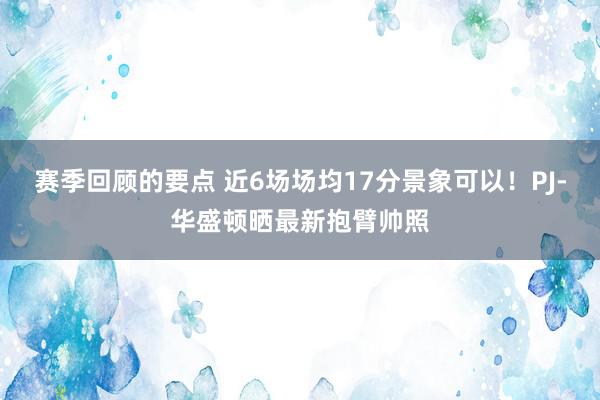 赛季回顾的要点 近6场场均17分景象可以！PJ-华盛顿晒最新抱臂帅照