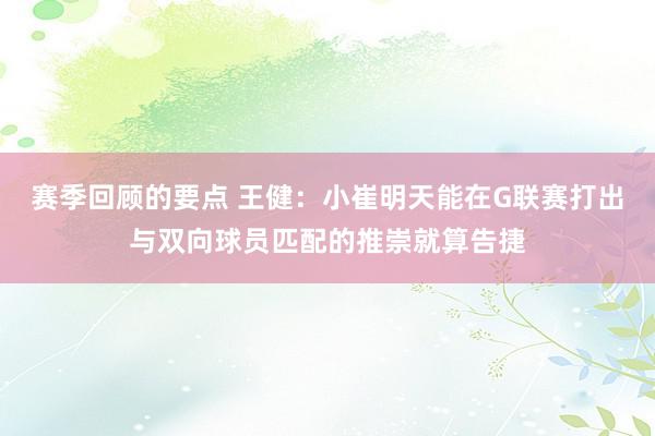 赛季回顾的要点 王健：小崔明天能在G联赛打出与双向球员匹配的推崇就算告捷