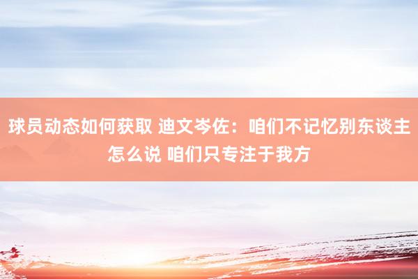 球员动态如何获取 迪文岑佐：咱们不记忆别东谈主怎么说 咱们只专注于我方