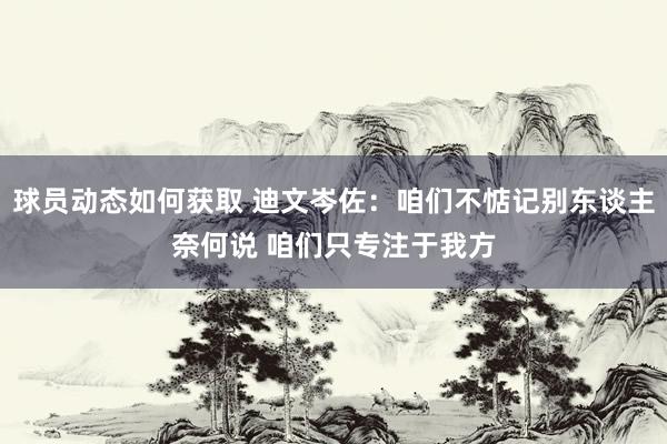 球员动态如何获取 迪文岑佐：咱们不惦记别东谈主奈何说 咱们只专注于我方