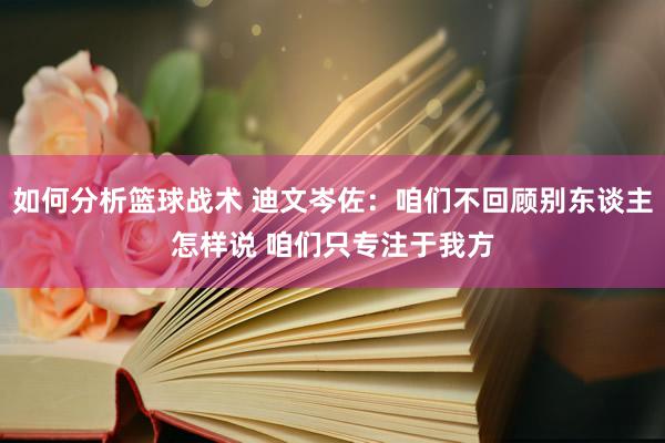 如何分析篮球战术 迪文岑佐：咱们不回顾别东谈主怎样说 咱们只专注于我方