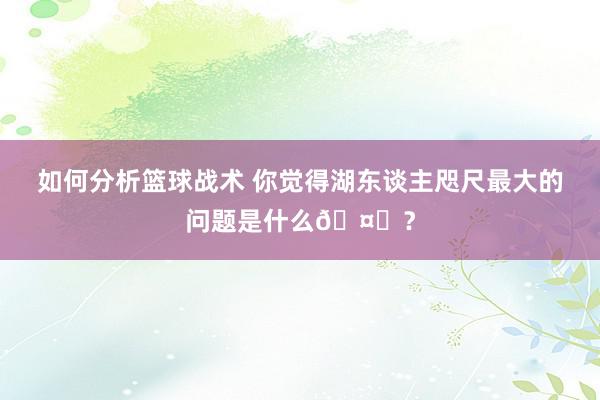 如何分析篮球战术 你觉得湖东谈主咫尺最大的问题是什么🤔？