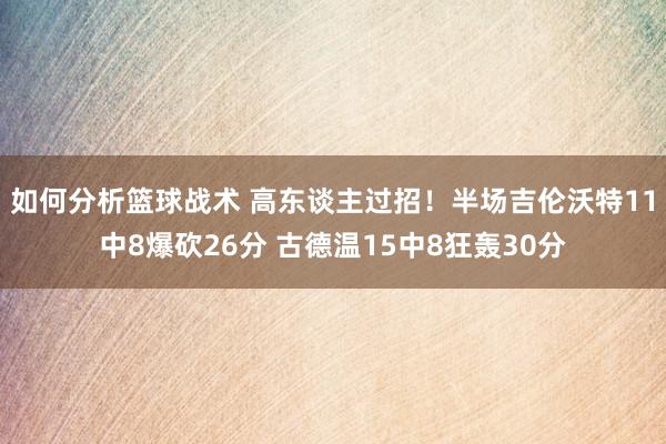 如何分析篮球战术 高东谈主过招！半场吉伦沃特11中8爆砍26分 古德温15中8狂轰30分