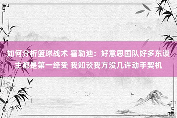 如何分析篮球战术 霍勒迪：好意思国队好多东谈主都是第一经受 我知谈我方没几许动手契机