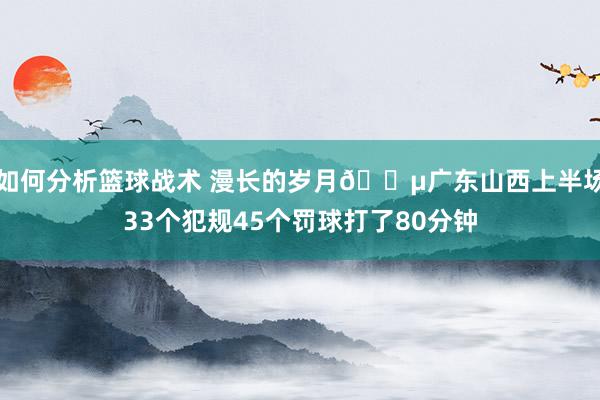 如何分析篮球战术 漫长的岁月😵广东山西上半场33个犯规45个罚球打了80分钟