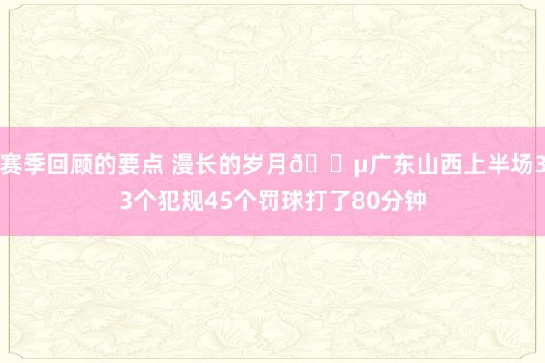 赛季回顾的要点 漫长的岁月😵广东山西上半场33个犯规45个罚球打了80分钟