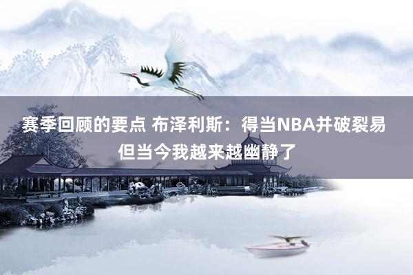 赛季回顾的要点 布泽利斯：得当NBA并破裂易 但当今我越来越幽静了