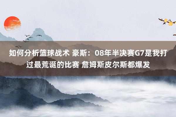 如何分析篮球战术 豪斯：08年半决赛G7是我打过最荒诞的比赛 詹姆斯皮尔斯都爆发