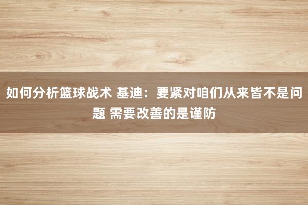 如何分析篮球战术 基迪：要紧对咱们从来皆不是问题 需要改善的是谨防