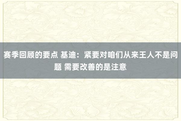 赛季回顾的要点 基迪：紧要对咱们从来王人不是问题 需要改善的是注意