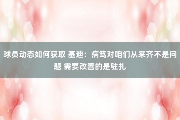 球员动态如何获取 基迪：病笃对咱们从来齐不是问题 需要改善的是驻扎