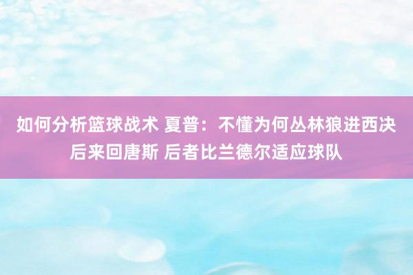 如何分析篮球战术 夏普：不懂为何丛林狼进西决后来回唐斯 后者比兰德尔适应球队