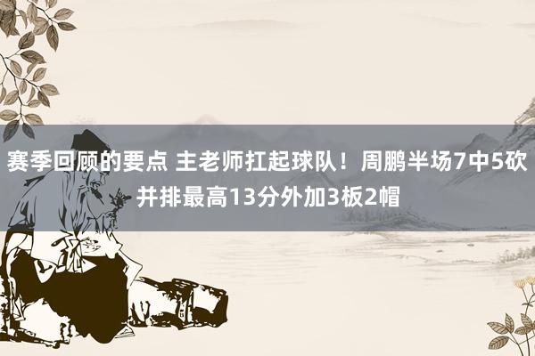 赛季回顾的要点 主老师扛起球队！周鹏半场7中5砍并排最高13分外加3板2帽