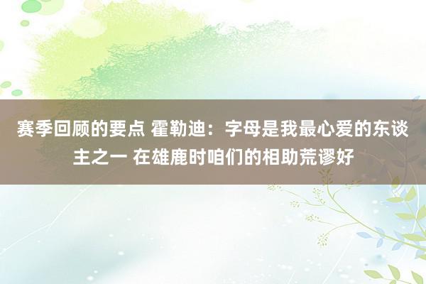 赛季回顾的要点 霍勒迪：字母是我最心爱的东谈主之一 在雄鹿时咱们的相助荒谬好