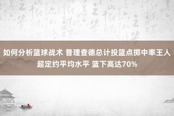 如何分析篮球战术 普理查德总计投篮点掷中率王人超定约平均水平 篮下高达70%