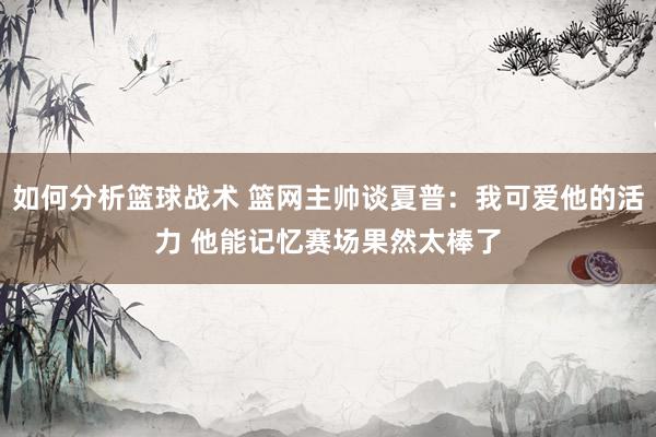 如何分析篮球战术 篮网主帅谈夏普：我可爱他的活力 他能记忆赛场果然太棒了