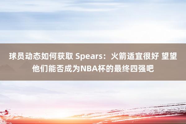 球员动态如何获取 Spears：火箭适宜很好 望望他们能否成为NBA杯的最终四强吧