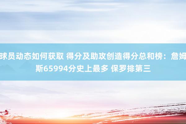 球员动态如何获取 得分及助攻创造得分总和榜：詹姆斯65994分史上最多 保罗排第三