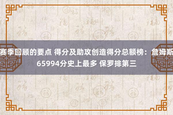 赛季回顾的要点 得分及助攻创造得分总额榜：詹姆斯65994分史上最多 保罗排第三