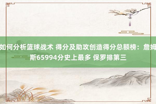 如何分析篮球战术 得分及助攻创造得分总额榜：詹姆斯65994分史上最多 保罗排第三