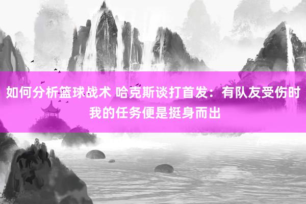 如何分析篮球战术 哈克斯谈打首发：有队友受伤时 我的任务便是挺身而出