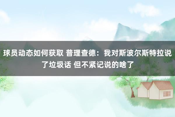 球员动态如何获取 普理查德：我对斯波尔斯特拉说了垃圾话 但不紧记说的啥了