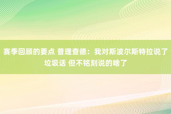 赛季回顾的要点 普理查德：我对斯波尔斯特拉说了垃圾话 但不铭刻说的啥了