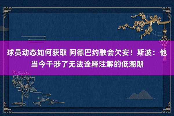 球员动态如何获取 阿德巴约融会欠安！斯波：他当今干涉了无法诠释注解的低潮期