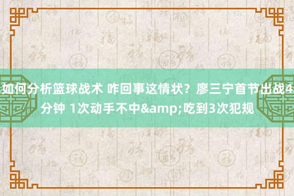 如何分析篮球战术 咋回事这情状？廖三宁首节出战4分钟 1次动手不中&吃到3次犯规