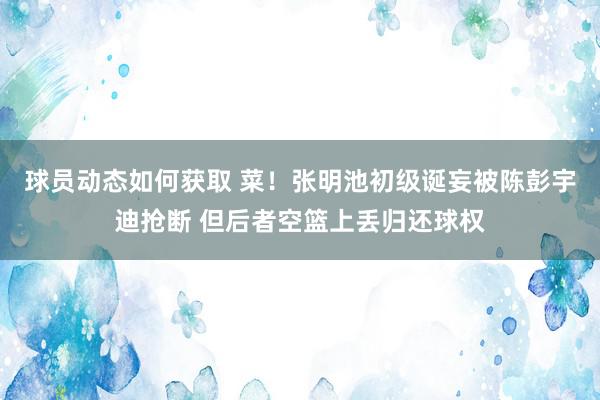 球员动态如何获取 菜！张明池初级诞妄被陈彭宇迪抢断 但后者空篮上丢归还球权