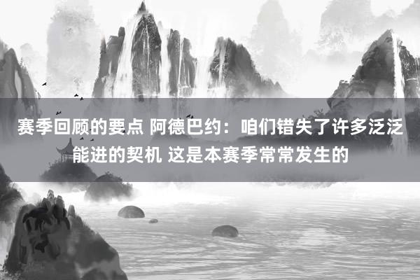 赛季回顾的要点 阿德巴约：咱们错失了许多泛泛能进的契机 这是本赛季常常发生的