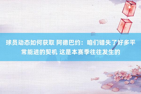 球员动态如何获取 阿德巴约：咱们错失了好多平常能进的契机 这是本赛季往往发生的