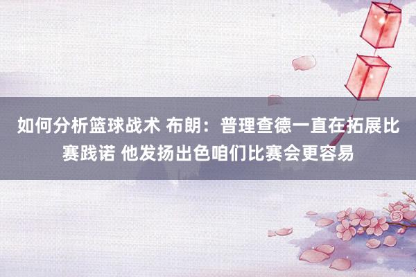 如何分析篮球战术 布朗：普理查德一直在拓展比赛践诺 他发扬出色咱们比赛会更容易