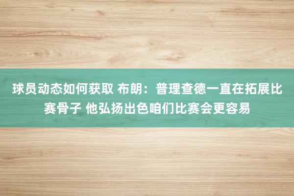 球员动态如何获取 布朗：普理查德一直在拓展比赛骨子 他弘扬出色咱们比赛会更容易