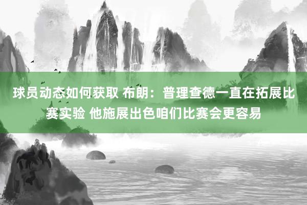 球员动态如何获取 布朗：普理查德一直在拓展比赛实验 他施展出色咱们比赛会更容易