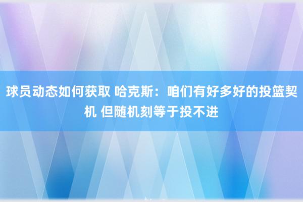 球员动态如何获取 哈克斯：咱们有好多好的投篮契机 但随机刻等于投不进