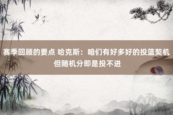 赛季回顾的要点 哈克斯：咱们有好多好的投篮契机 但随机分即是投不进