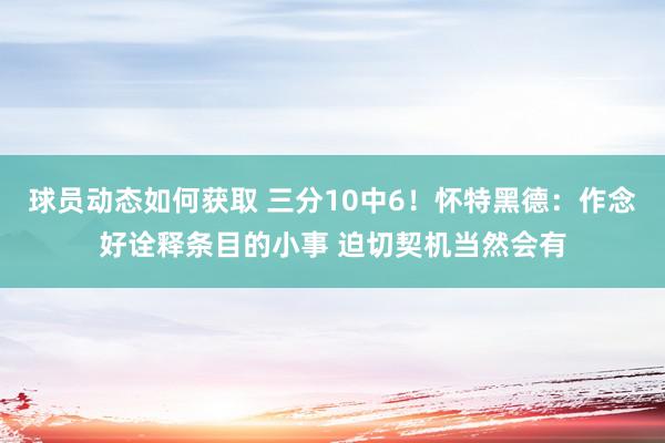 球员动态如何获取 三分10中6！怀特黑德：作念好诠释条目的小事 迫切契机当然会有